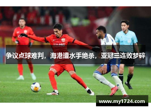 争议点球难判，海港遭水手绝杀，亚冠三连败梦碎