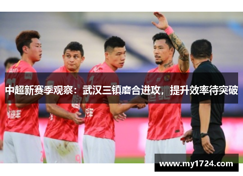 中超新赛季观察：武汉三镇磨合进攻，提升效率待突破
