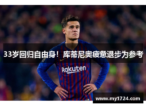 33岁回归自由身！库蒂尼奥疲惫退步为参考