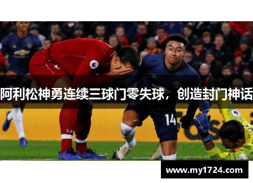 阿利松神勇连续三球门零失球，创造封门神话